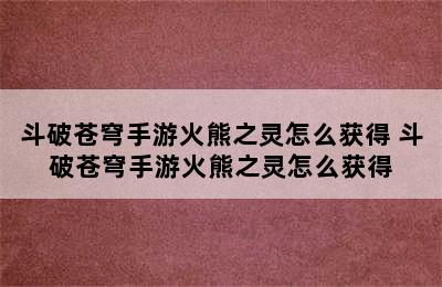 斗破苍穹手游火熊之灵怎么获得 斗破苍穹手游火熊之灵怎么获得